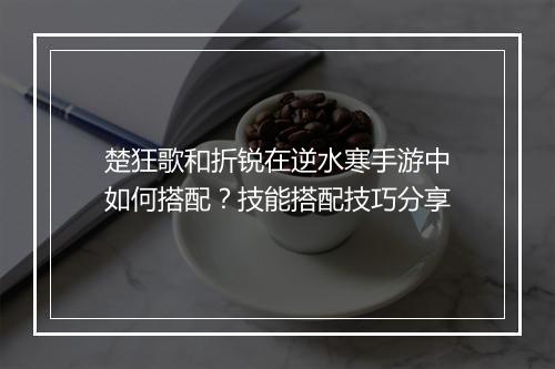 楚狂歌和折锐在逆水寒手游中如何搭配?技能搭配技巧分享