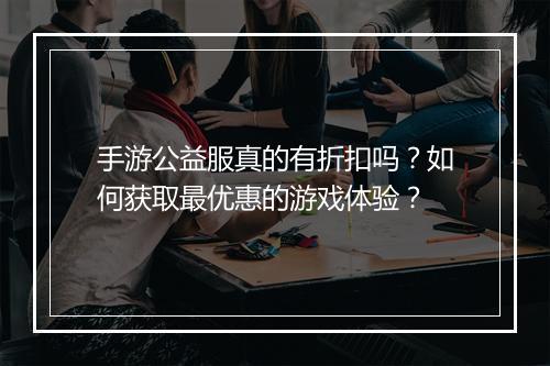 手游公益服真的有折扣吗?如何获取最优惠的游戏体验?