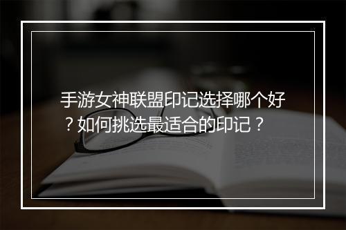 手游女神联盟印记选择哪个好?如何挑选最适合的印记?