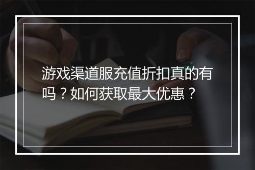 游戏渠道服充值折扣真的有吗?如何获取最大优惠?