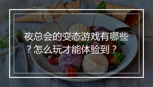 夜总会的变态游戏有哪些?怎么玩才能体验到?
