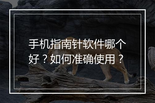 手机指南针软件哪个好?如何准确使用?
