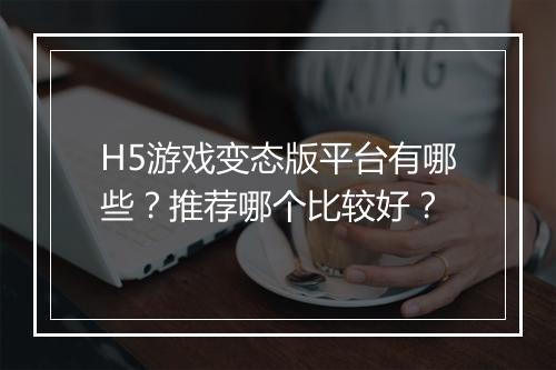H5游戏变态版平台有哪些?推荐哪个比较好?