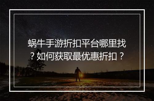 蜗牛手游折扣平台哪里找?如何获取最优惠折扣?