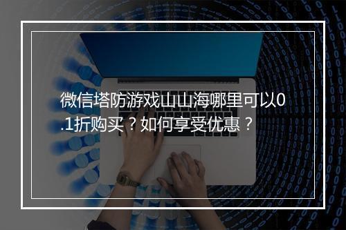 微信塔防游戏山山海哪里可以0.1折购买?如何享受优惠?
