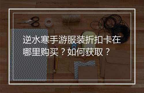 逆水寒手游服装折扣卡在哪里购买？如何获取？