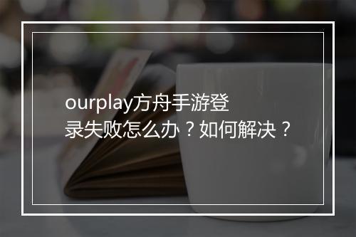 ourplay方舟手游登录失败怎么办？如何解决？