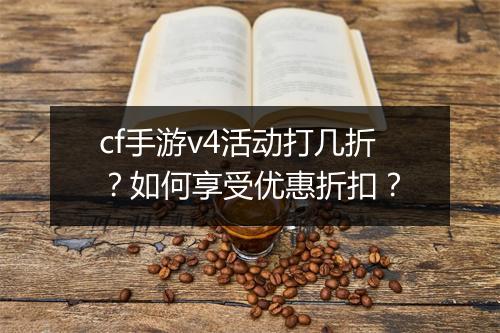 cf手游v4活动打几折？如何享受优惠折扣？