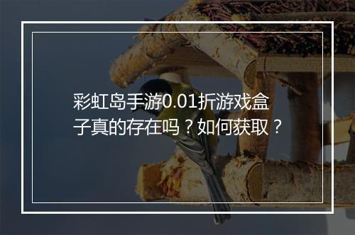 彩虹岛手游0.01折游戏盒子真的存在吗?如何获取?