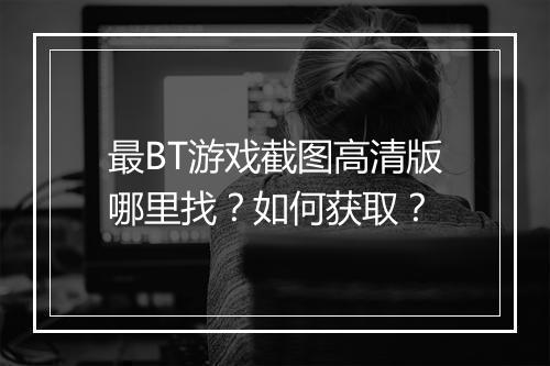 最BT游戏截图高清版哪里找?如何获取?