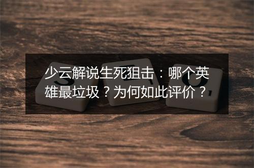 少云解说生死狙击：哪个英雄最垃圾？为何如此评价？