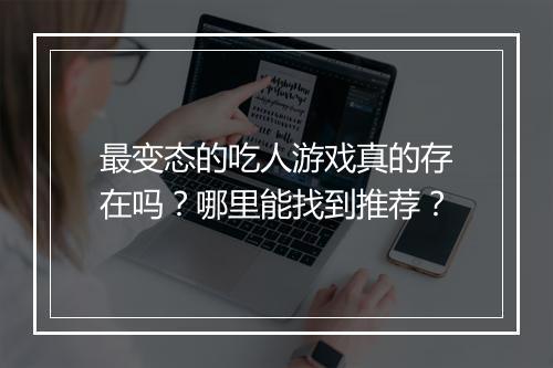 最变态的吃人游戏真的存在吗?哪里能找到推荐?