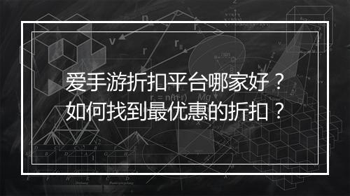 爱手游折扣平台哪家好?如何找到最优惠的折扣?