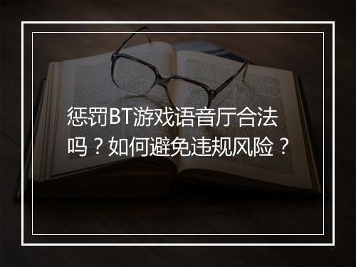 惩罚BT游戏语音厅合法吗?如何避免违规风险?