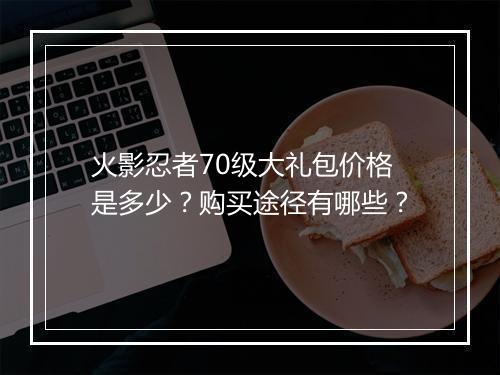 火影忍者70级大礼包价格是多少？购买途径有哪些？