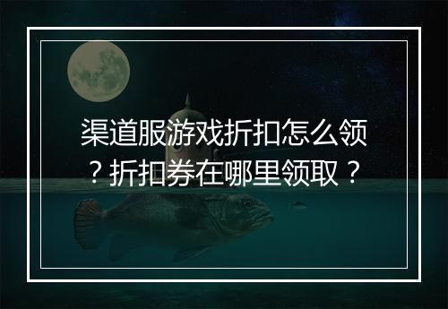 渠道服游戏折扣怎么领?折扣券在哪里领取?