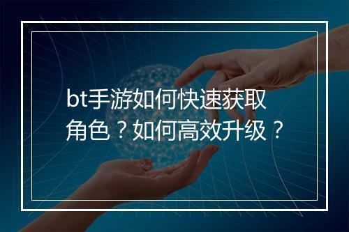 bt手游如何快速获取角色?如何高效升级?