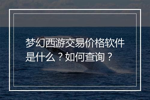 梦幻西游交易价格软件是什么？如何查询？