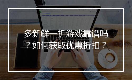 多新鲜一折游戏靠谱吗?如何获取优惠折扣?