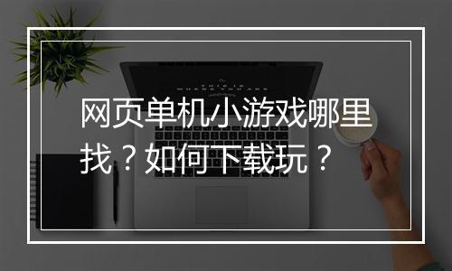 网页单机小游戏哪里找？如何下载玩？