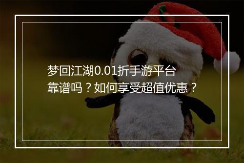 梦回江湖0.01折手游平台靠谱吗?如何享受超值优惠?