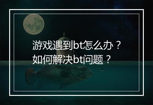 游戏遇到bt怎么办?如何解决bt问题?