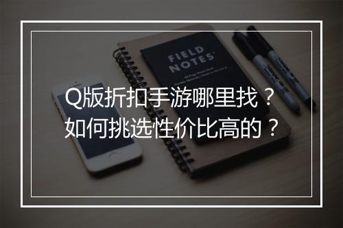Q版折扣手游哪里找？如何挑选性价比高的？