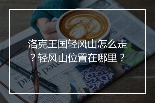 洛克王国轻风山怎么走?轻风山位置在哪里?