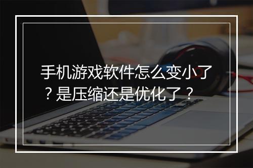手机游戏软件怎么变小了？是压缩还是优化了？