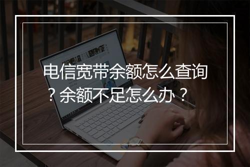 电信宽带余额怎么查询？余额不足怎么办？