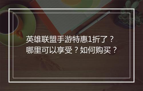 英雄联盟手游特惠1折了?哪里可以享受?如何购买?