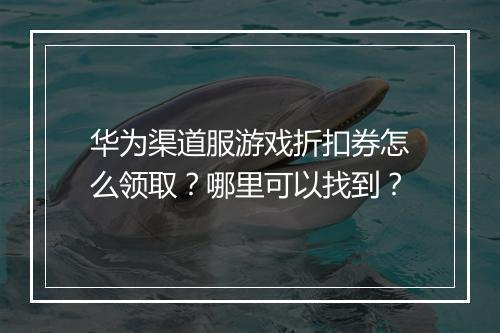 华为渠道服游戏折扣券怎么领取?哪里可以找到?