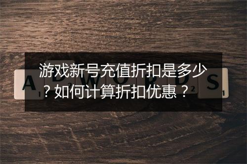 游戏新号充值折扣是多少?如何计算折扣优惠?