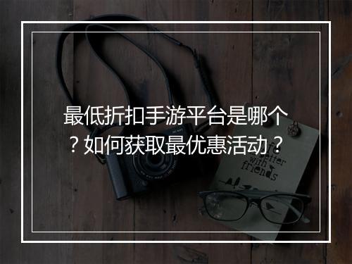 最低折扣手游平台是哪个?如何获取最优惠活动?