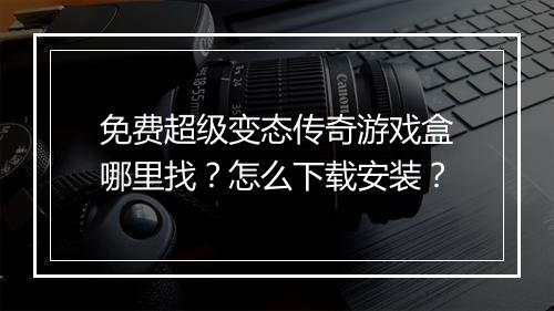 免费超级变态传奇游戏盒哪里找?怎么下载安装?