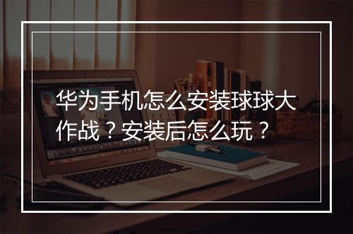 华为手机怎么安装球球大作战？安装后怎么玩？