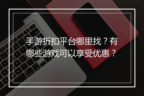手游折扣平台哪里找?有哪些游戏可以享受优惠?