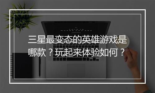 三星最变态的英雄游戏是哪款?玩起来体验如何?