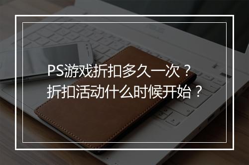PS游戏折扣多久一次?折扣活动什么时候开始?
