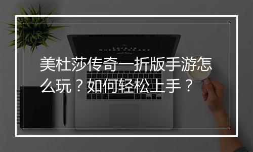美杜莎传奇一折版手游怎么玩?如何轻松上手?