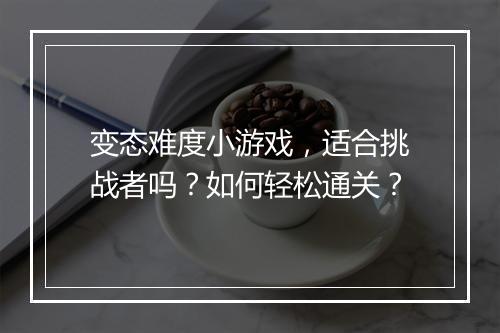 变态难度小游戏，适合挑战者吗？如何轻松通关？
