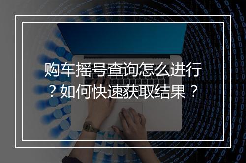 购车摇号查询怎么进行?如何快速获取结果?