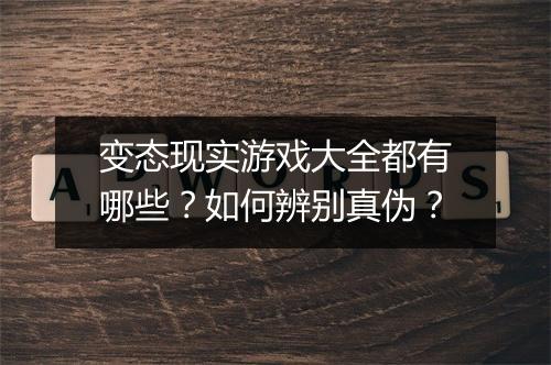 变态现实游戏大全都有哪些?如何辨别真伪?