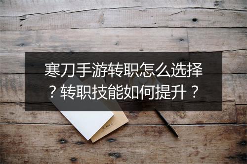 寒刀手游转职怎么选择？转职技能如何提升？