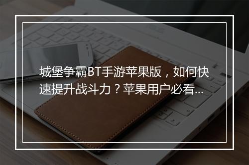 城堡争霸BT手游苹果版,如何快速提升战斗力?苹果用户必看攻略!