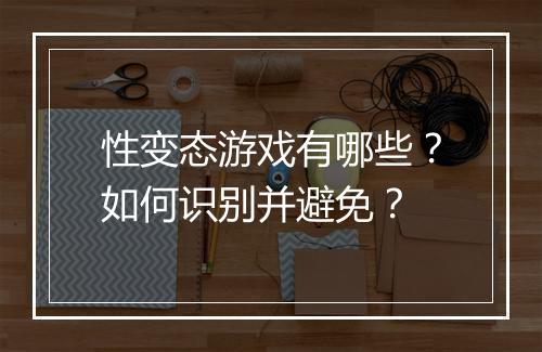 性变态游戏有哪些?如何识别并避免?