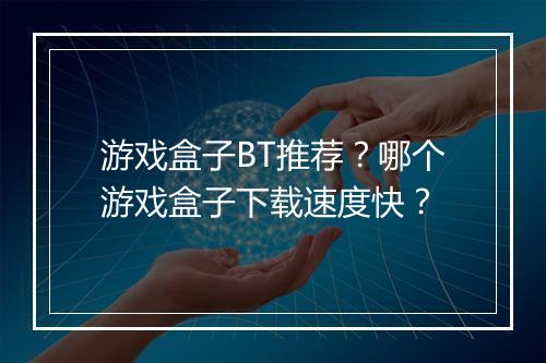 游戏盒子BT推荐?哪个游戏盒子下载速度快?