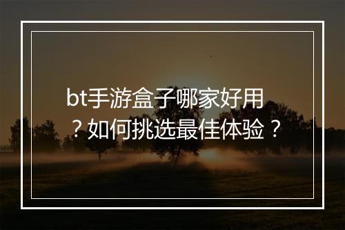 bt手游盒子哪家好用?如何挑选最佳体验?