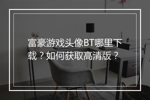 富豪游戏头像BT哪里下载?如何获取高清版?