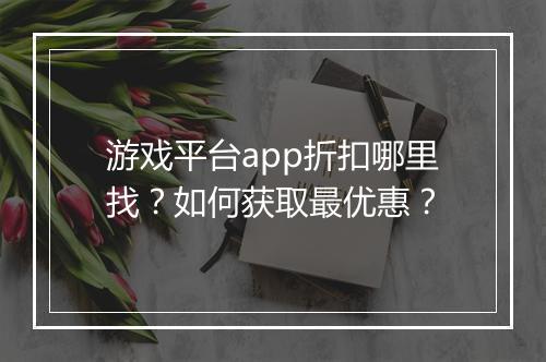 游戏平台app折扣哪里找?如何获取最优惠?
